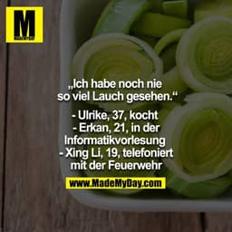 „Ich habe noch nie so viel Lauch gesehen.“

- Ulrike, 37, kocht 
- Erkan, 21, in der Informatikvorlesung 
- Xing Li, 19,