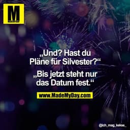 „Und? Hast du Pläne für Silvester?“

„Bis jetzt steht nur das Datum fest.“