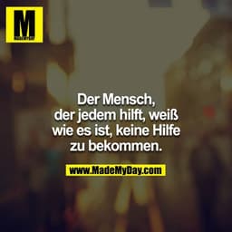 Der Mensch, der jedem hilft, weiß wie es ist, keine Hilfe zu bekommen.