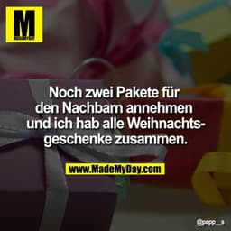 Noch zwei Pakete für den Nachbarn annehmen und ich hab alle Weihnachtsgeschenke zusammen.