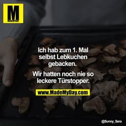 Ich hab zum 1. Mal selbst Lebkuchen gebacken. 

Wir hatten noch nie so leckere Türstopper.