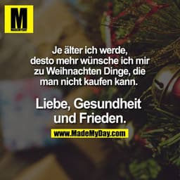 Je älter ich werde,desto mehr wünsche ich mir zu Weihnachten Dinge, die man nicht kaufen kann. Liebe, Gesundheit und Fri