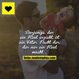Derjenige, der ein Kind erzieht, ist ein Vater.
Nicht der, der nur ein Kind macht ...