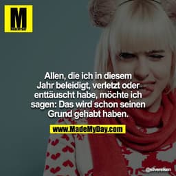 Allen, die ich in diesem Jahr beleidigt, verletzt oder enttäuscht habe, möchte ich sagen: Das wird schon seinen Grund ge