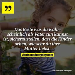 Das Beste was du wahrscheinlich als Vater tun kannst ist, sicherzustellen, dass die Kinder sehen, wie sehr du ihre Mutte