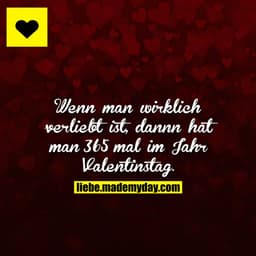 Wenn man wirklich verliebt ist, dannn hat man 365 mal im Jahr Valentinstag.