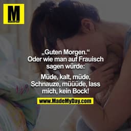 „Guten Morgen.“

Oder wie man auf Frauisch sagen würde: 
Müde, kalt, müde, Schnauze, müüüde, lass mich, kein Bock!