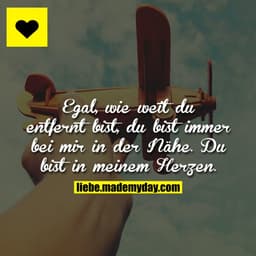 Egal, wie weit du entfernt bist, du bist immer bei mir in der Nähe.
Du bist in meinem Herzen.