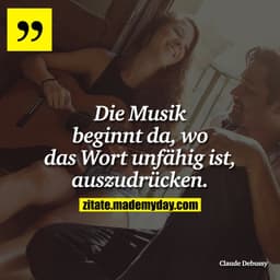 Die Musik beginnt da, wo das Wort unfähig ist, auszudrücken.