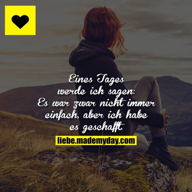 Eines Tages werde ich sagen: Es war zwar nicht immer einfach, aber ich habe es geschafft.