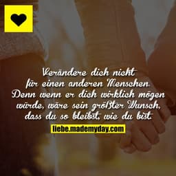 Verändere dich nicht für einen anderen Menschen. Denn wenn er dich wirklich mögen würde, wäre sein größter Wunsch, dass 