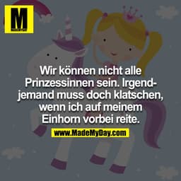 Wir können nicht alle Prinzessinnen sein. Irgendjemand muss doch klatschen, wenn ich auf meinem Einhorn vorbei reite.