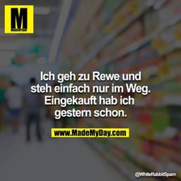 Ich geh zu Rewe und steh einfach nur im Weg. Eingekauft hab ich 
gestern schon.