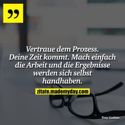 Vertraue dem Prozess. Deine Zeit kommt. Mach einfach die Arbeit und die Ergebnisse werden sich selbst handhaben.