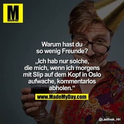 Warum hast du so wenig Freunde?

"Ich hab nur solche, die mich, wenn ich morgens mit Slip auf dem Kopf in Oslo aufwache,