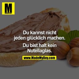 Du kannst nicht jeden glücklich machen. Du bist halt kein Nutellaglas.