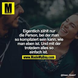 Eigentlich zählt nur die Person, bei der man so kompliziert sein kann, wie man eben ist. Und mit der trotzdem alles so e
