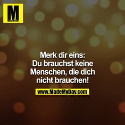 Merk dir eins: Du brauchst keine Menschen, die dich nicht brauchen!