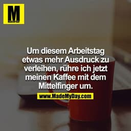 Um diesem Arbeitstag etwas mehr Ausdruck zu verleihen, rühre ich jetzt meinen Kaffee mit dem Mittelfinger um.