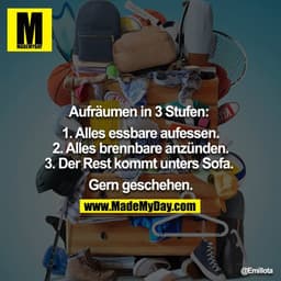 Aufräumen in 3 Stufen: 

1. Alles essbare aufessen. 
2. Alles brennbare anzünden. 
3. Der Rest kommt unters Sofa. 

Gern