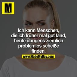 Ich kann Menschen, die ich früher mal gut fand, heute übrigens ziemlich problemlos scheiße finden.