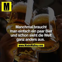 Manchmal braucht man einfach ein paar Bier und schon sieht die Welt ganz anders aus.