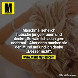 Manchmal sehe ich hübsche junge Frauen und denke „So wäre ich auch gern nochmal“. Aber dann machen sie den Mund auf und 