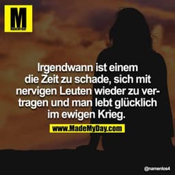 Irgendwann ist einem die Zeit zu schade, sich mit nervigen Leuten wieder zu vertragen und man lebt glücklich im ewigen K
