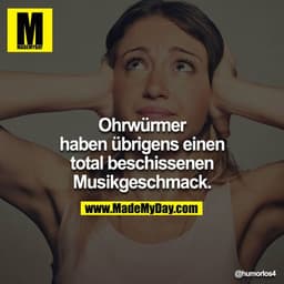 Ohrwürmer haben übrigens einen total beschissenen Musikgeschmack.