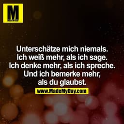 Unterschätze mich niemals. Ich weiß mehr, als ich sage. Ich denke mehr, als ich spreche. Und ich bemerke mehr, als du gl