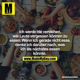 Ich werde nie verstehen, wie Leute vergessen können zu essen. Wenn ich gerade nicht esse, denke ich darüber nach, was ic