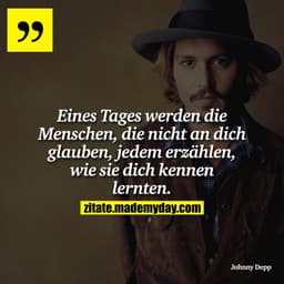 Eines Tages werden die Menschen, die nicht an dich glauben, jedem erzählen, wie sie dich kennen lernten.