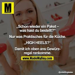 „Schon wieder ein Paket – was hast du bestellt?“

Nur was Praktisches für die Küche.

„HIGH HEELS?“

Damit ich oben ans 