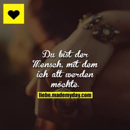 Du bist der Mensch, mit dem ich alt werden möchte.