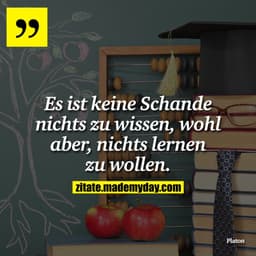 Es ist keine Schande nichts zu wissen, wohl aber, nichts lernen zu wollen.