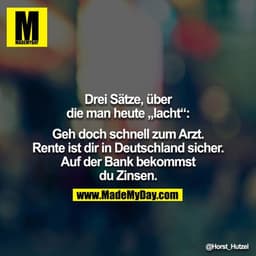 Drei Sätze, über die man heute „lacht“:

Geh doch schnell zum Arzt.
Rente ist dir in Deutschland sicher.
Auf der Bank be