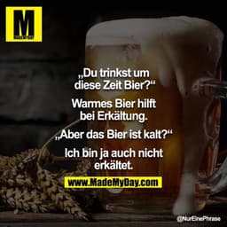 „Du trinkst um diese Zeit Bier?“

Warmes Bier hilft bei Erkältung.

„Aber das Bier ist kalt?“

Ich bin ja auch nicht erk