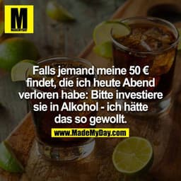 Falls jemand meine 50 € findet, die ich heute Abend verloren habe: Bitte investiere sie in Alkohol - ich hätte das so ge