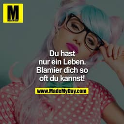 Du hast nur ein Leben. Blamier dich so oft du kannst!