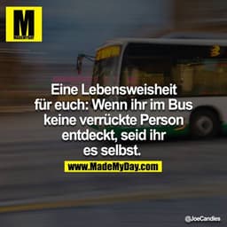 Eine Lebensweisheit für euch: Wenn ihr im Bus keine verrückte Person entdeckt, seid ihr es selbst.