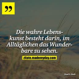 Die wahre Lebenskunst besteht darin, im Alltäglichen das Wunderbare zu sehen.