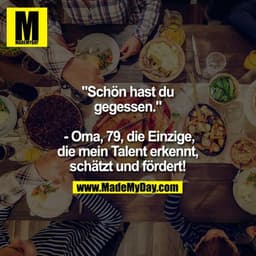 "Schön hast du gegessen."
- Oma, 79, die Einzige, die mein Talent erkennt, schätzt und fördert!