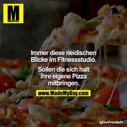 Immer diese neidischen Blicke im Fitnessstudio.

Sollen die sich halt ihre eigene Pizza mitbringen.
