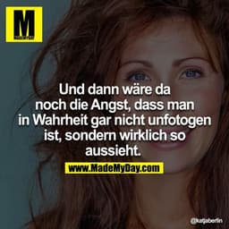Und dann wäre da noch die Angst, dass man in Wahrheit gar nicht unfotogen ist, sondern wirklich so aussieht.