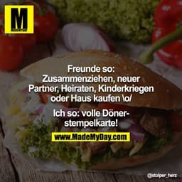 Freunde so: Zusammenziehen, neuer Partner, Heiraten, Kinderkriegen oder Haus kaufen \o/

Ich so: volle Dönerstempelkarte
