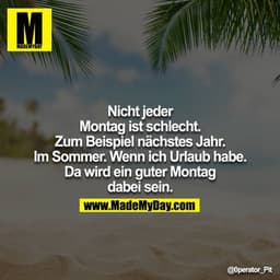 Nicht jeder Montag ist schlecht. Zum Beispiel nächstes Jahr. Im Sommer. Wenn ich Urlaub habe. Da wird ein guter Montag d