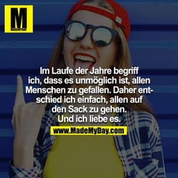 Im Laufe der Jahre begriff ich, dass es unmöglich ist, allen Menschen zu gefallen. Daher entschied ich einfach, allen au