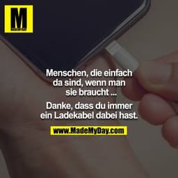 Menschen, die einfach da sind, wenn man sie braucht: 
Danke, dass du immer ein Ladekabel dabei hast.