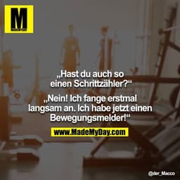„Hast du auch so einen Schrittzähler?“

„Nein! Ich fange erstmal langsam an. Ich habe jetzt einen Bewegungsmelder!“