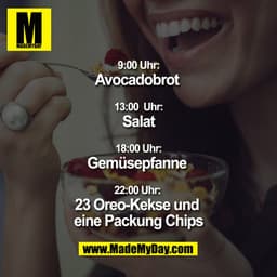 9:00 Uhr: Avocadobrot 
13:00 Uhr: Salat 
18:00 Uhr: Gemüsepfanne 
22:00 Uhr: 23 Oreo-Kekse und eine Packung Chips